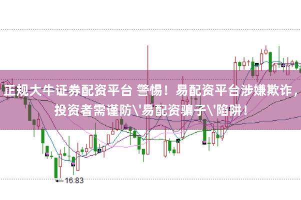 正规大牛证券配资平台 警惕!易配资平台涉嫌欺诈,投资者需谨防'易配资骗子'陷阱!