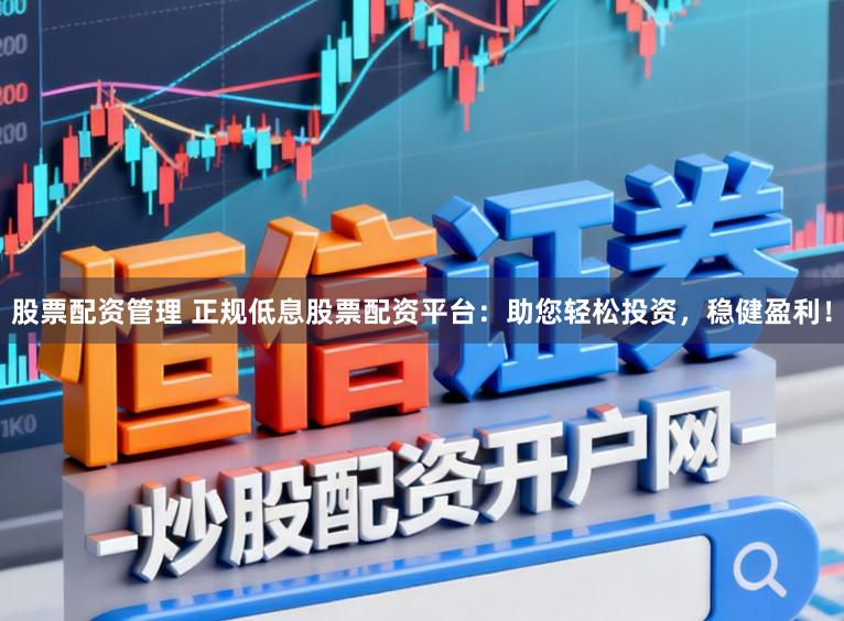 股票配资管理 正规低息股票配资平台：助您轻松投资，稳健盈利！