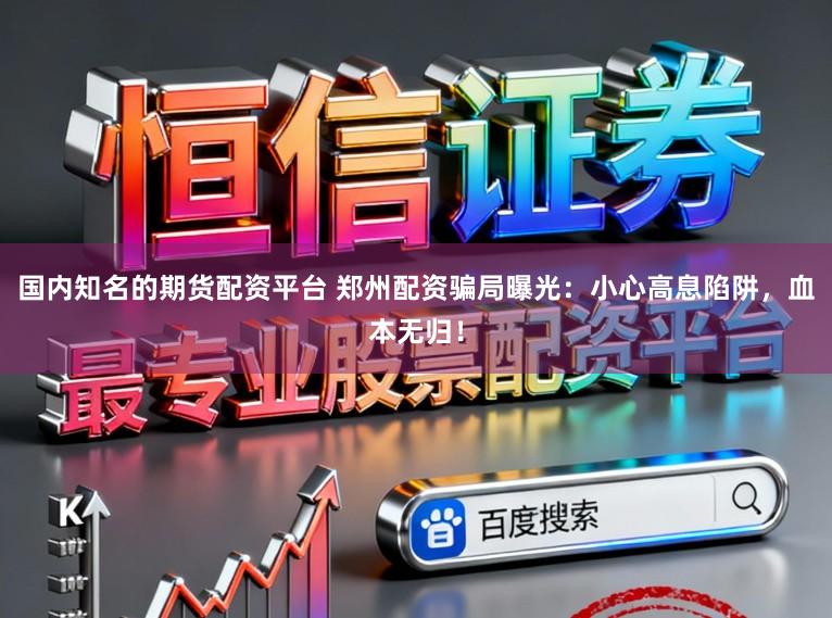 国内知名的期货配资平台 郑州配资骗局曝光：小心高息陷阱，血本无归！