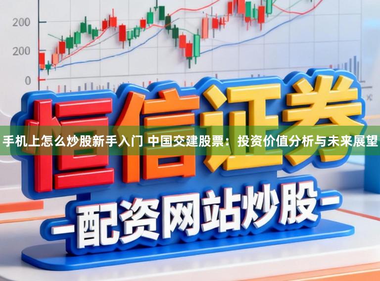 手机上怎么炒股新手入门 中国交建股票：投资价值分析与未来展望