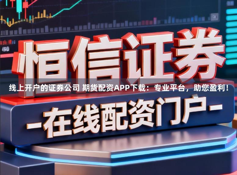 线上开户的证券公司 期货配资APP下载：专业平台，助您盈利！