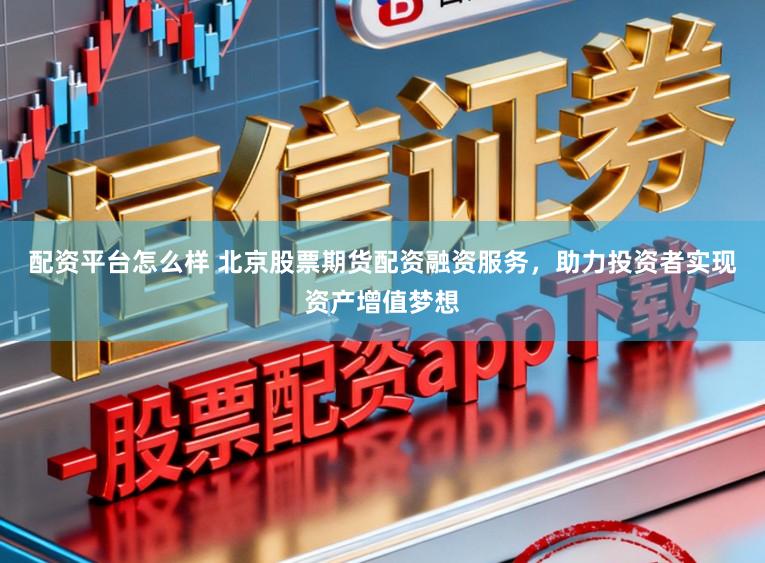 配资平台怎么样 北京股票期货配资融资服务,助力投资者实现资产增值梦想