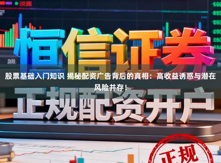 股票基础入门知识 揭秘配资广告背后的真相：高收益诱惑与潜在风险并存！