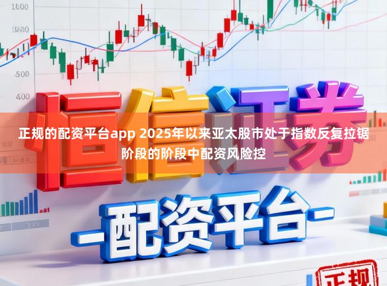 正规的配资平台app 2025年以来亚太股市处于指数反复拉锯阶段的阶段中配资风险控