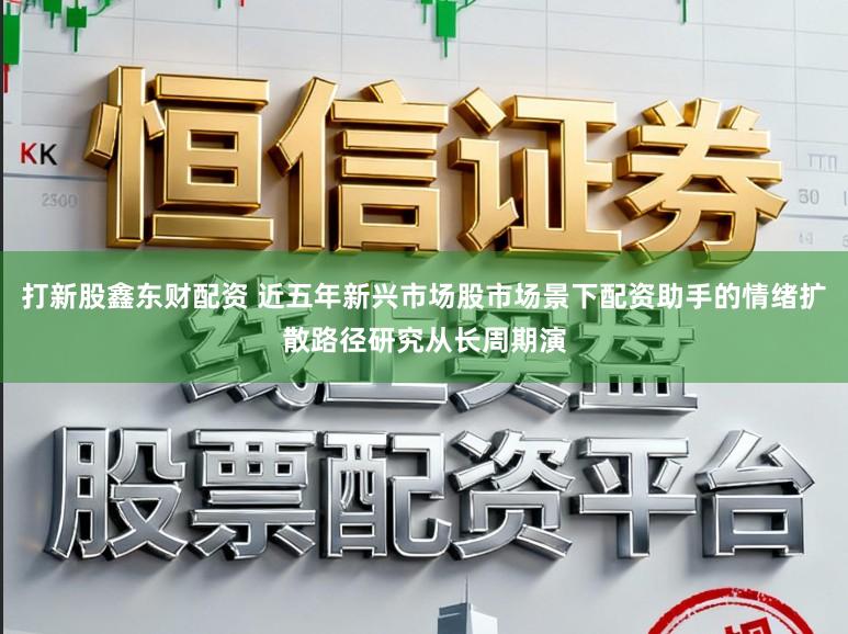 打新股鑫东财配资 近五年新兴市场股市场景下配资助手的情绪扩散路径研究从长周期演