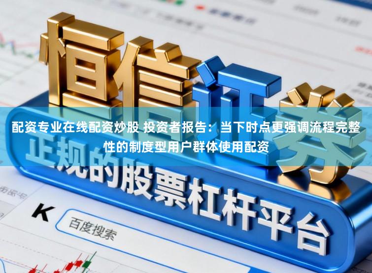 配资专业在线配资炒股 投资者报告：当下时点更强调流程完整性的制度型用户群体使用配资