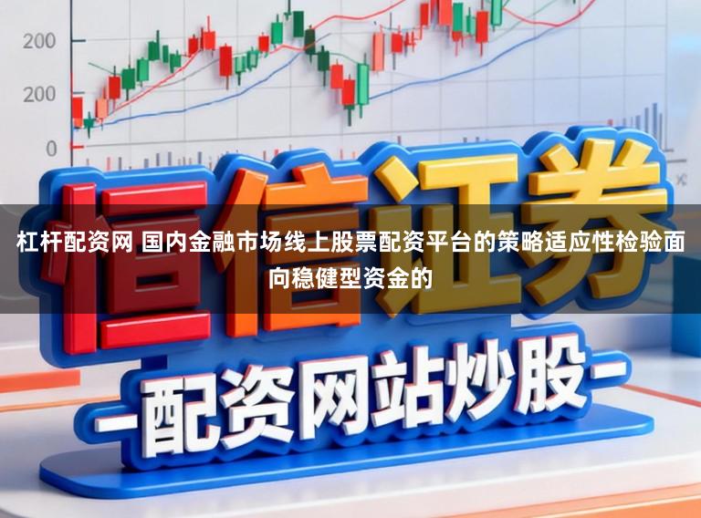 杠杆配资网 国内金融市场线上股票配资平台的策略适应性检验面向稳健型资金的