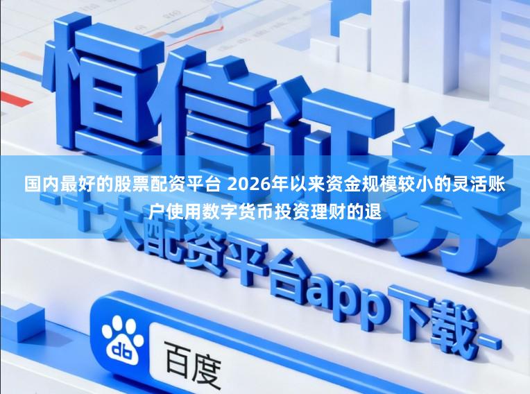 国内最好的股票配资平台 2026年以来资金规模较小的灵活账户使用数字货币投资理财的退