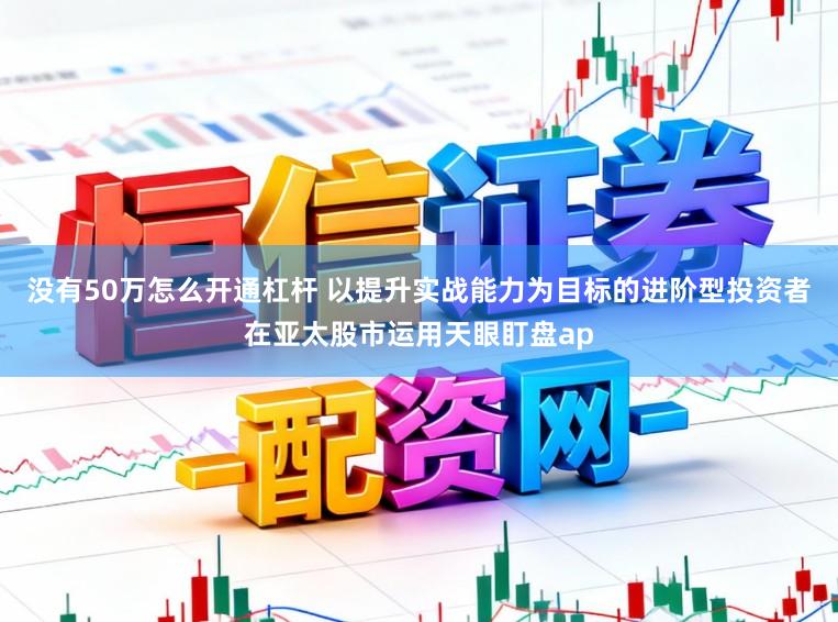 没有50万怎么开通杠杆 以提升实战能力为目标的进阶型投资者在亚太股市运用天眼盯盘ap