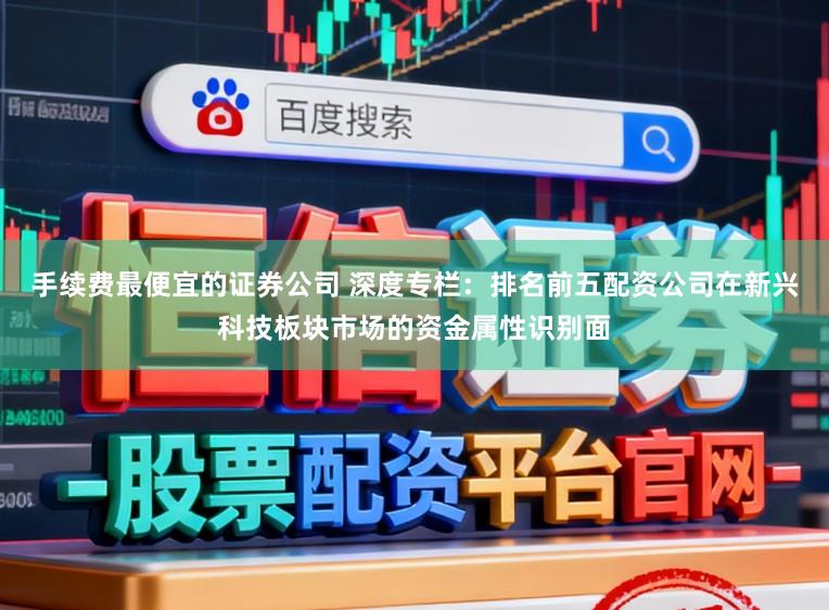 手续费最便宜的证券公司 深度专栏：排名前五配资公司在新兴科技板块市场的资金属性识别面