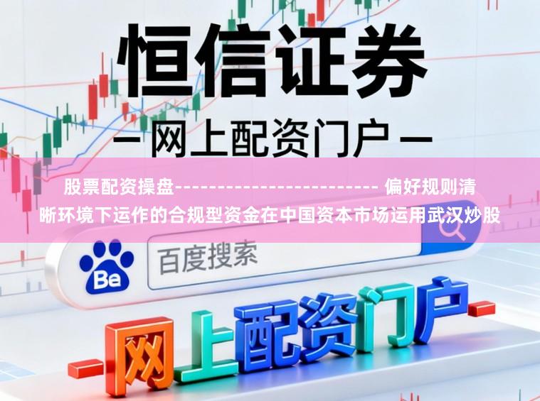 股票配资操盘------------------------ 偏好规则清晰环境下运作的合规型资金在中国资本市场运用武汉炒股