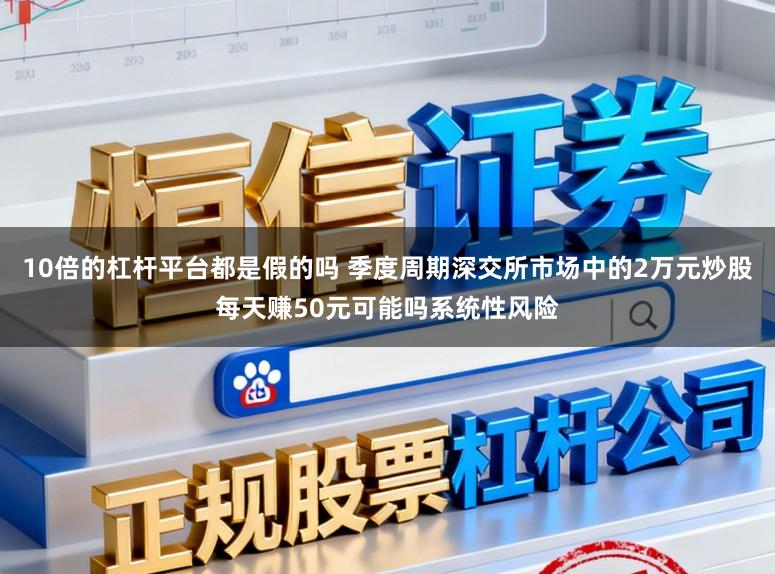 10倍的杠杆平台都是假的吗 季度周期深交所市场中的2万元炒股每天赚50元可能吗系统性风险