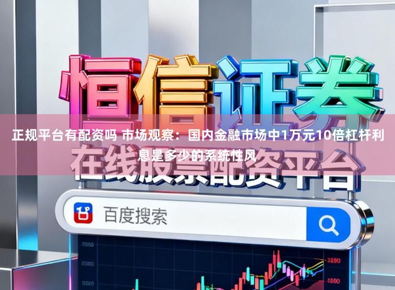 正规平台有配资吗 市场观察：国内金融市场中1万元10倍杠杆利息是多少的系统性风