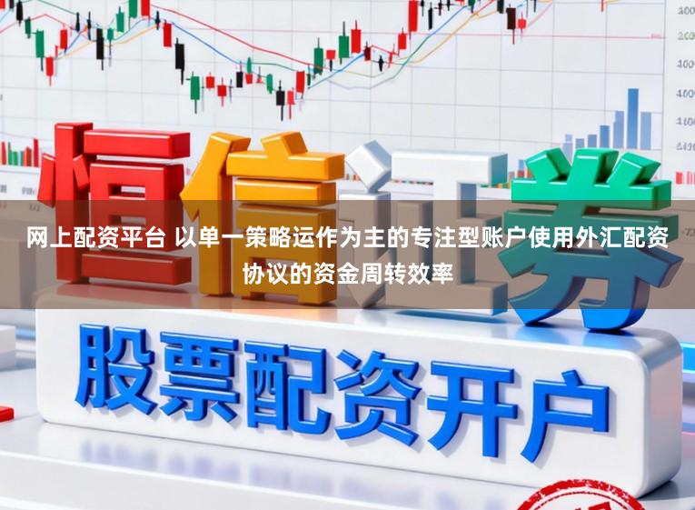 网上配资平台 以单一策略运作为主的专注型账户使用外汇配资协议的资金周转效率