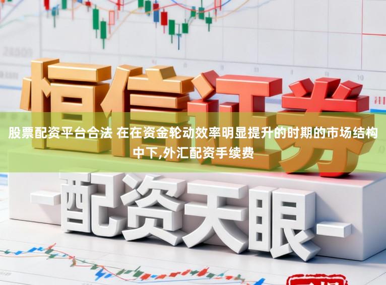 股票配资平台合法 在在资金轮动效率明显提升的时期的市场结构中下,外汇配资手续费