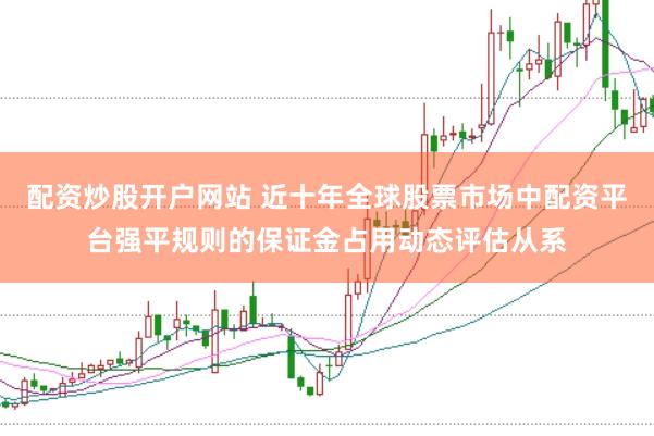 配资炒股开户网站 近十年全球股票市场中配资平台强平规则的保证金占用动态评估从系