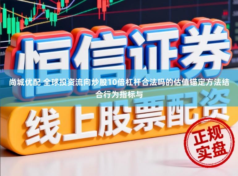 尚城优配 全球投资流向炒股10倍杠杆合法吗的估值锚定方法结合行为指标与