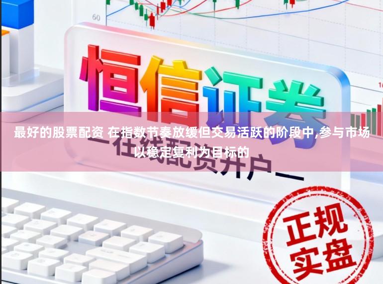 最好的股票配资 在指数节奏放缓但交易活跃的阶段中，参与市场以稳定复利为目标的