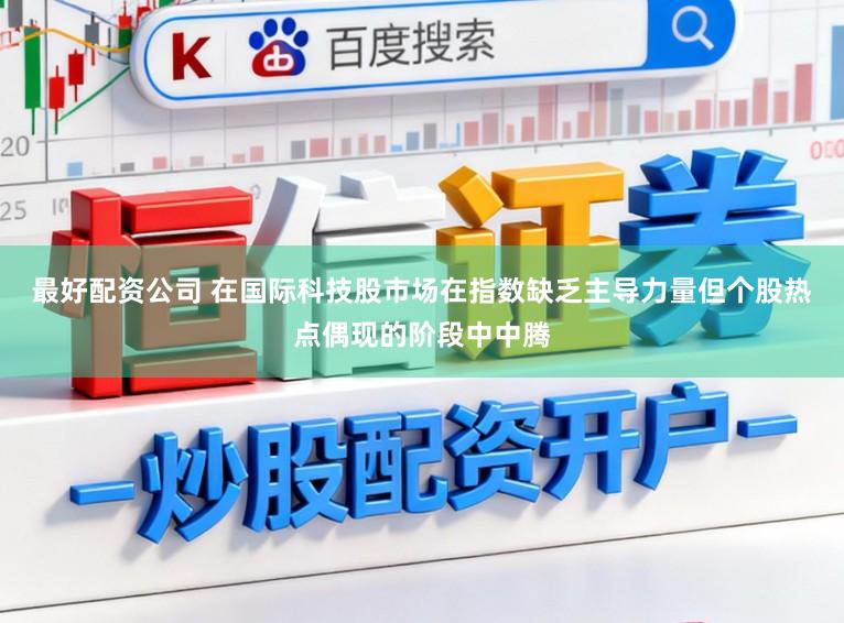 最好配资公司 在国际科技股市场在指数缺乏主导力量但个股热点偶现的阶段中中腾