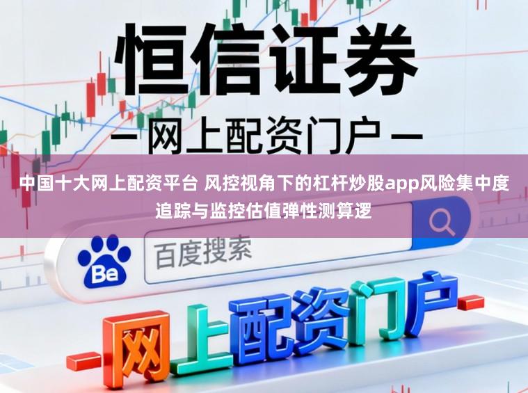 中国十大网上配资平台 风控视角下的杠杆炒股app风险集中度追踪与监控估值弹性测算逻