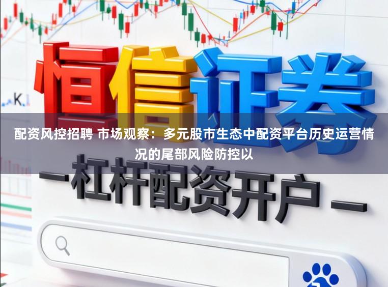 配资风控招聘 市场观察：多元股市生态中配资平台历史运营情况的尾部风险防控以