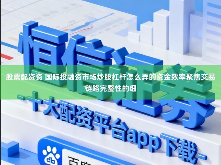 股票配资资 国际投融资市场炒股杠杆怎么弄的资金效率聚焦交易链路完整性的细