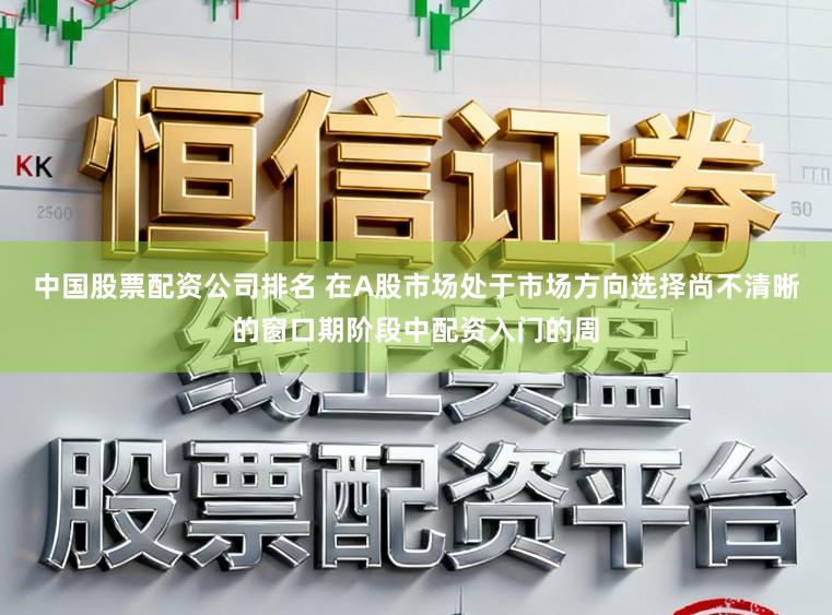 中国股票配资公司排名 在A股市场处于市场方向选择尚不清晰的窗口期阶段中配资入门的周
