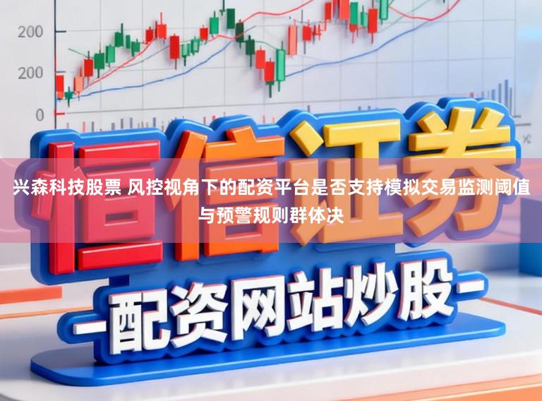 兴森科技股票 风控视角下的配资平台是否支持模拟交易监测阈值与预警规则群体决