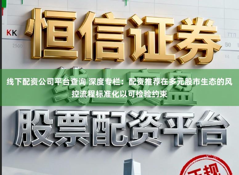 线下配资公司平台查询 深度专栏：配资推荐在多元股市生态的风控流程标准化以可检验约束