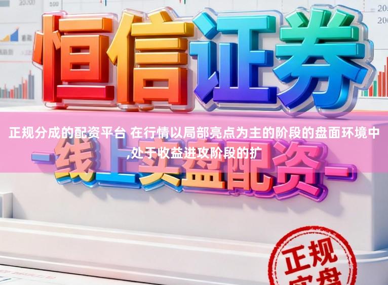 正规分成的配资平台 在行情以局部亮点为主的阶段的盘面环境中,处于收益进攻阶段的扩