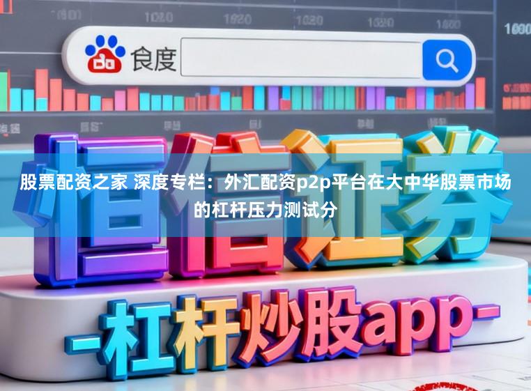 股票配资之家 深度专栏：外汇配资p2p平台在大中华股票市场的杠杆压力测试分