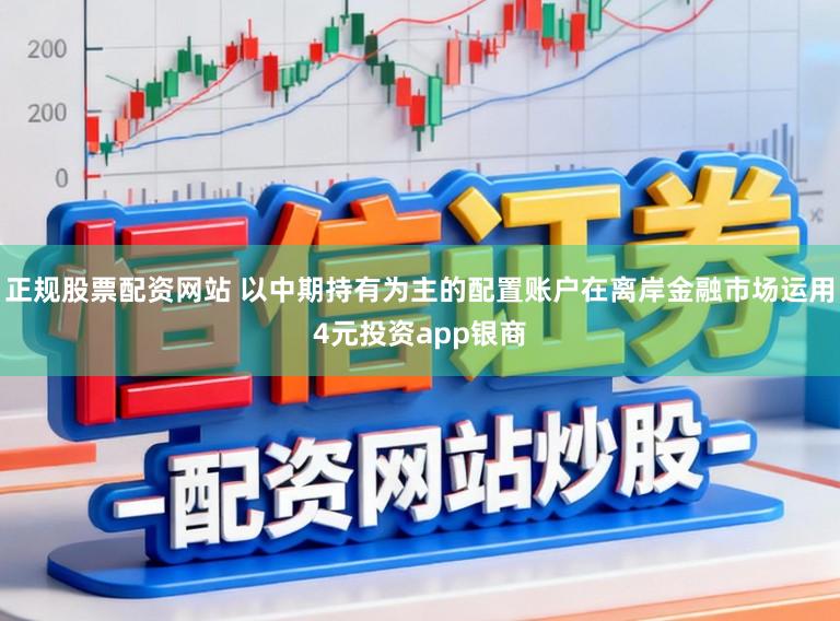 正规股票配资网站 以中期持有为主的配置账户在离岸金融市场运用4元投资app银商