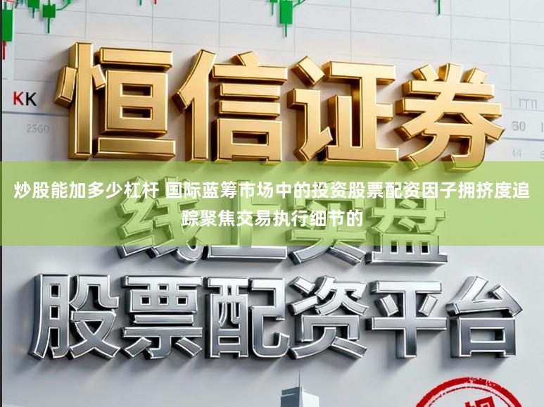 炒股能加多少杠杆 国际蓝筹市场中的投资股票配资因子拥挤度追踪聚焦交易执行细节的