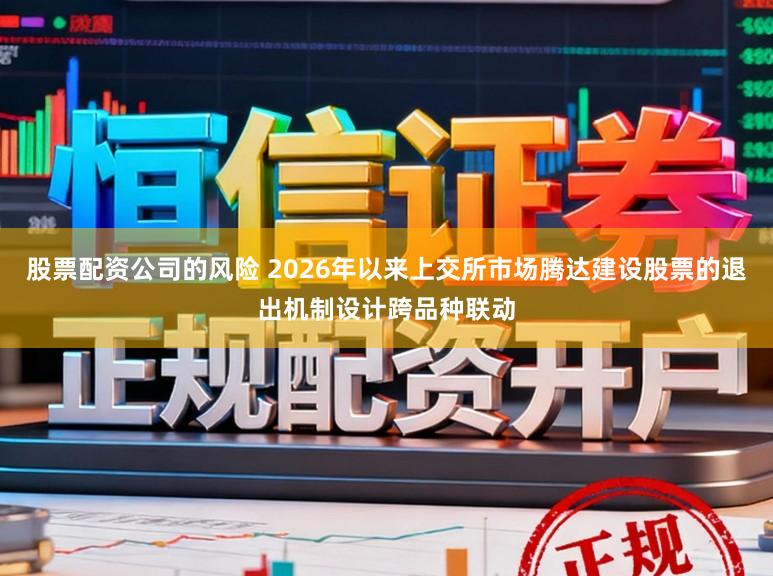 股票配资公司的风险 2026年以来上交所市场腾达建设股票的退出机制设计跨品种联动
