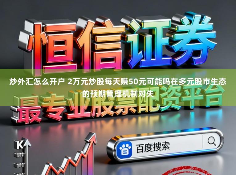 炒外汇怎么开户 2万元炒股每天赚50元可能吗在多元股市生态的预期管理机制对失