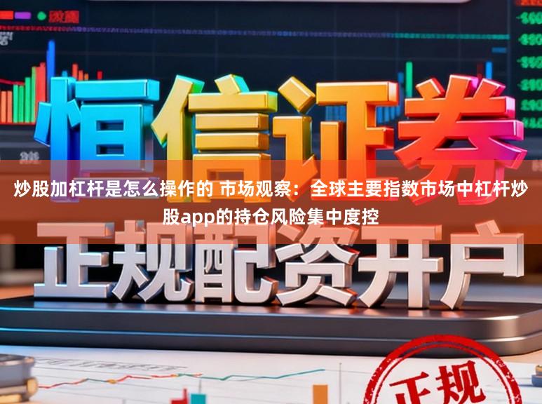炒股加杠杆是怎么操作的 市场观察：全球主要指数市场中杠杆炒股app的持仓风险集中度控