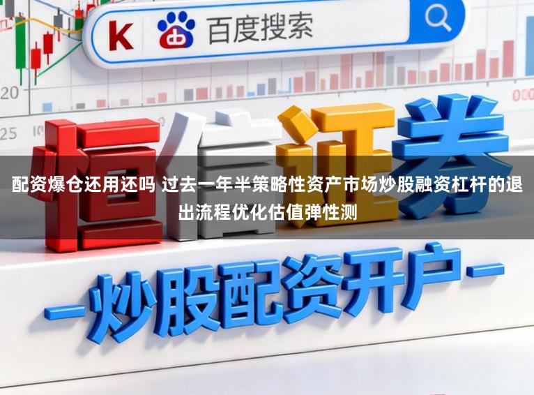 配资爆仓还用还吗 过去一年半策略性资产市场炒股融资杠杆的退出流程优化估值弹性测