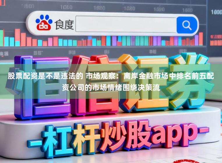 股票配资是不是违法的 市场观察：离岸金融市场中排名前五配资公司的市场情绪围绕决策流