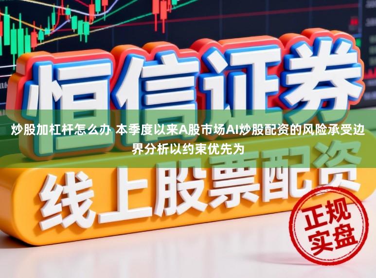 炒股加杠杆怎么办 本季度以来A股市场AI炒股配资的风险承受边界分析以约束优先为