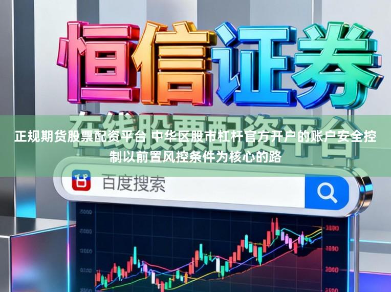 正规期货股票配资平台 中华区股市杠杆官方开户的账户安全控制以前置风控条件为核心的路