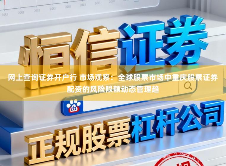 网上查询证券开户行 市场观察：全球股票市场中重庆股票证券配资的风险限额动态管理趋