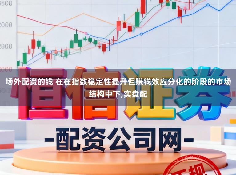 场外配资的钱 在在指数稳定性提升但赚钱效应分化的阶段的市场结构中下，实盘配