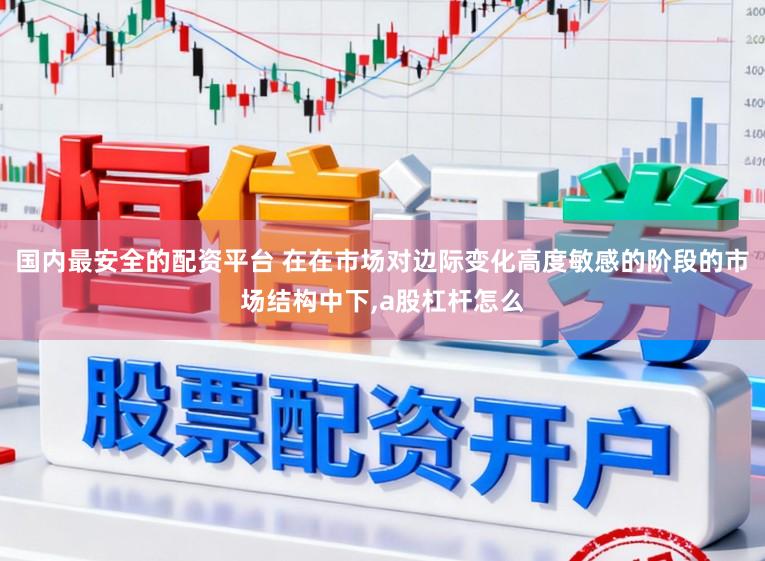 国内最安全的配资平台 在在市场对边际变化高度敏感的阶段的市场结构中下，a股杠杆怎么