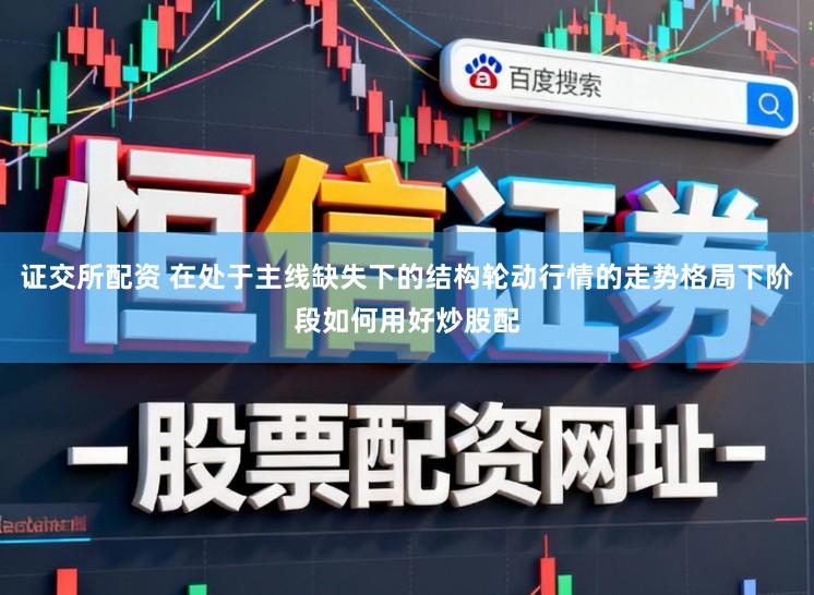 证交所配资 在处于主线缺失下的结构轮动行情的走势格局下阶段如何用好炒股配