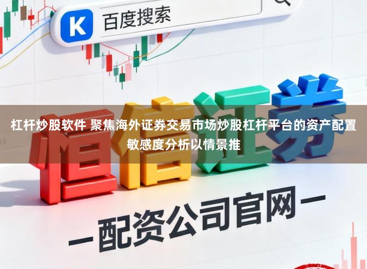 杠杆炒股软件 聚焦海外证券交易市场炒股杠杆平台的资产配置敏感度分析以情景推