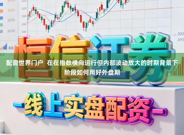 配资世界门户  在在指数横向运行但内部波动放大的时期背景下阶段如何用好外盘期