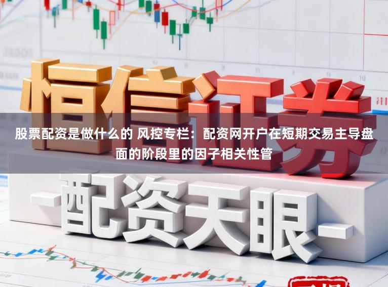 股票配资是做什么的 风控专栏：配资网开户在短期交易主导盘面的阶段里的因子相关性管