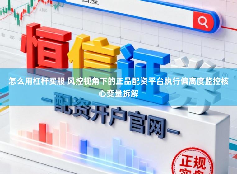 怎么用杠杆买股 风控视角下的正品配资平台执行偏离度监控核心变量拆解