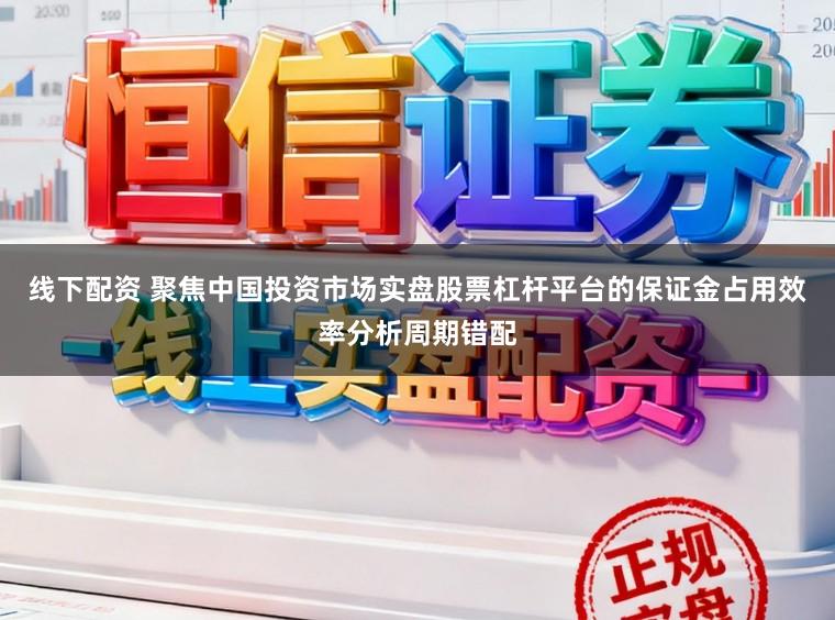 线下配资 聚焦中国投资市场实盘股票杠杆平台的保证金占用效率分析周期错配