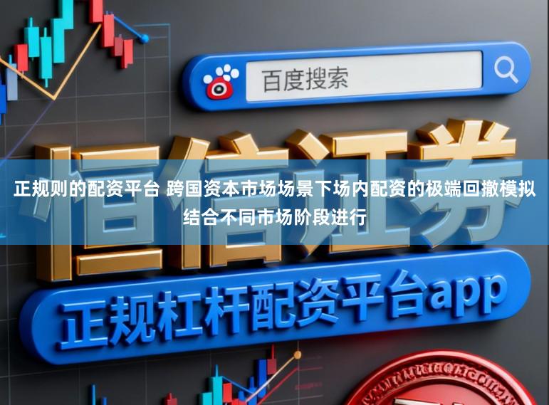 正规则的配资平台 跨国资本市场场景下场内配资的极端回撤模拟结合不同市场阶段进行